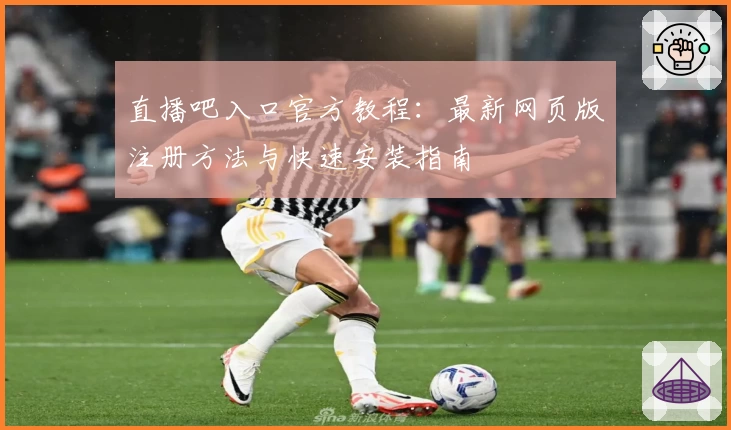 直播吧入口官方教程：最新网页版注册方法与快速安装指南