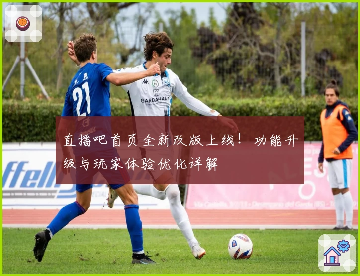 直播吧首页全新改版上线！功能升级与玩家体验优化详解