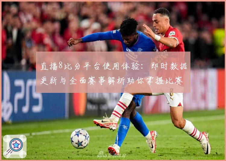 直播8比分平台使用体验：即时数据更新与全面赛事解析助你掌握比赛动态