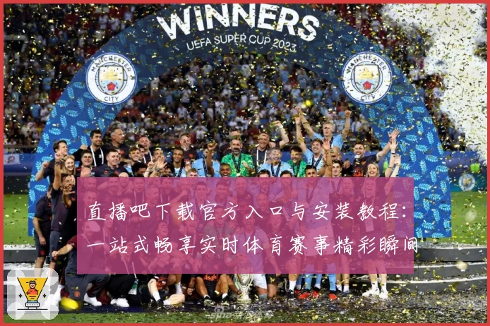 直播吧下载官方入口与安装教程：一站式畅享实时体育赛事精彩瞬间