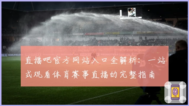 直播吧官方网站入口全解析：一站式观看体育赛事直播的完整指南