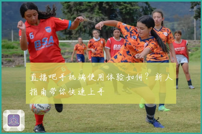 直播吧手机端使用体验如何？新人指南带你快速上手