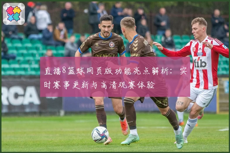 直播8篮球网页版功能亮点解析：实时赛事更新与高清观赛体验