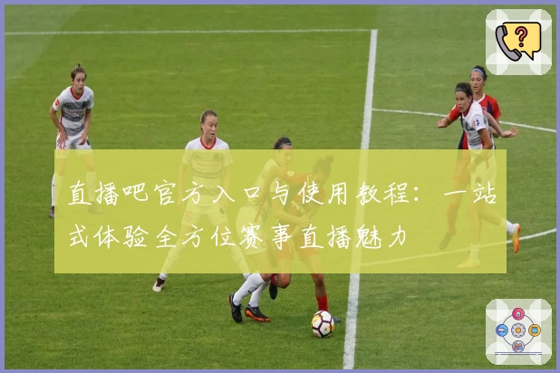 直播吧官方入口与使用教程：一站式体验全方位赛事直播魅力