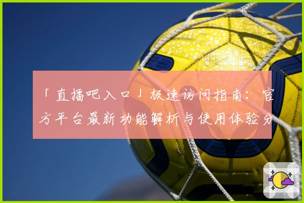 「直播吧入口」极速访问指南：官方平台最新功能解析与使用体验分享
