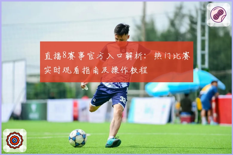 直播8赛事官方入口解析：热门比赛实时观看指南及操作教程