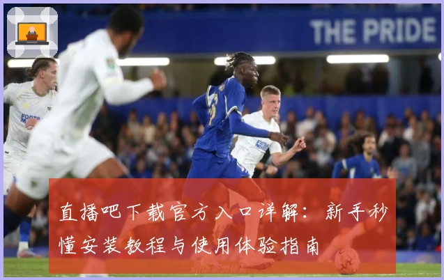 直播吧下载官方入口详解：新手秒懂安装教程与使用体验指南