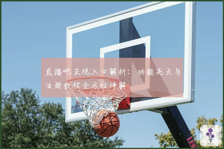 直播吧正规入口解析：功能亮点与注册教程全方位详解