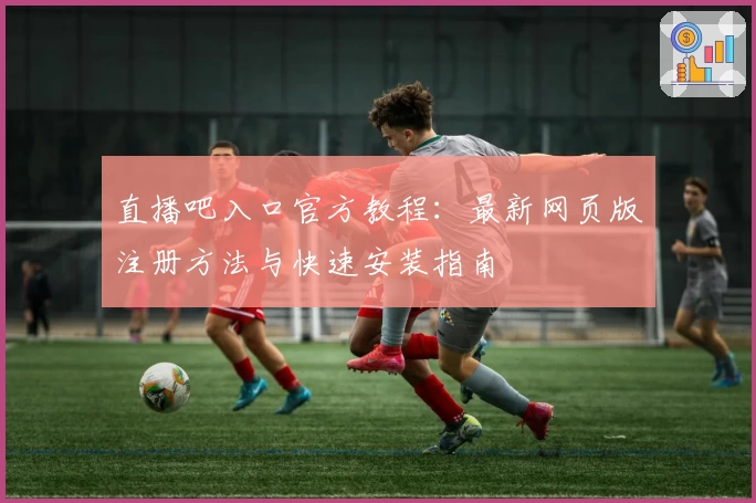直播吧入口官方教程：最新网页版注册方法与快速安装指南