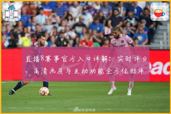 直播8赛事官方入口详解：实时评分、高清画质与互动功能全方位测评