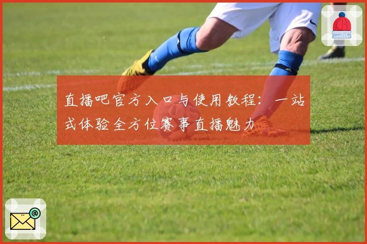 直播吧官方入口与使用教程：一站式体验全方位赛事直播魅力