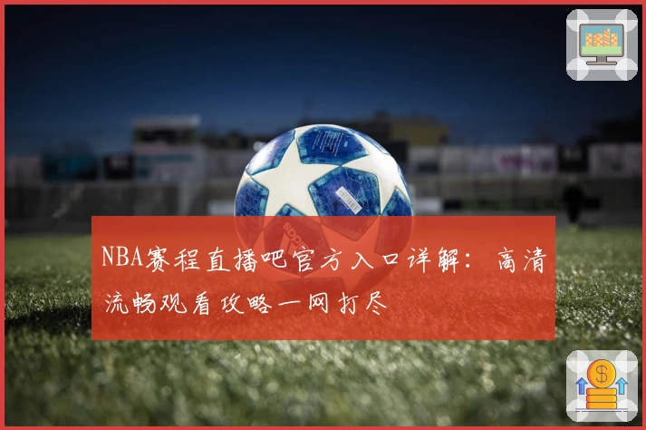 NBA赛程直播吧官方入口详解：高清流畅观看攻略一网打尽