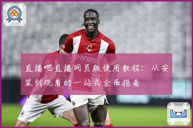 直播吧直播网页版使用教程：从安装到观看的一站式全面指南