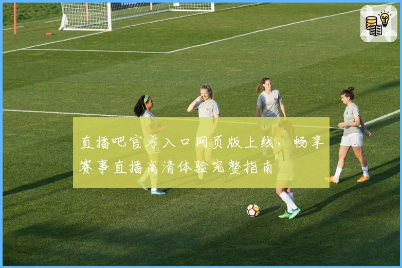 直播吧官方入口网页版上线，畅享赛事直播高清体验完整指南