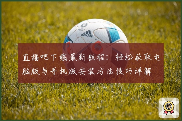 直播吧下载最新教程:轻松获取电脑版与手机版安装方法技巧详解