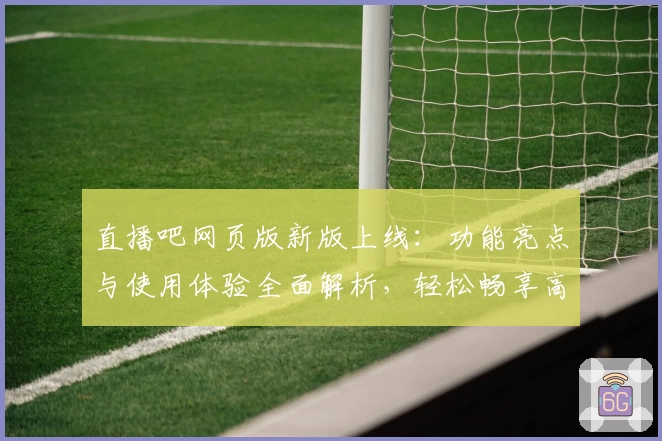 直播吧网页版新版上线：功能亮点与使用体验全面解析，轻松畅享高清赛事！