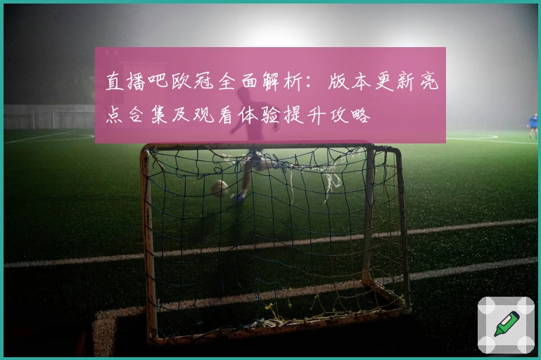 直播吧欧冠全面解析：版本更新亮点合集及观看体验提升攻略