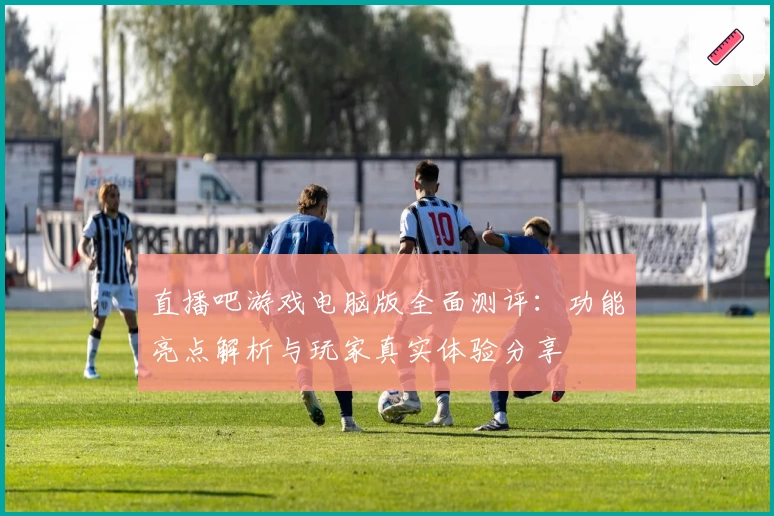 直播吧游戏电脑版全面测评:功能亮点解析与玩家真实体验分享