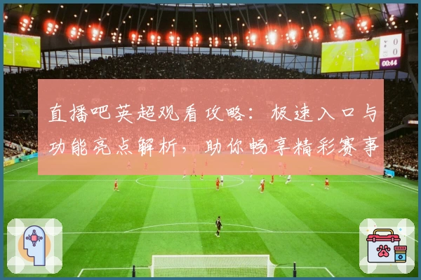 直播吧英超观看攻略：极速入口与功能亮点解析，助你畅享精彩赛事