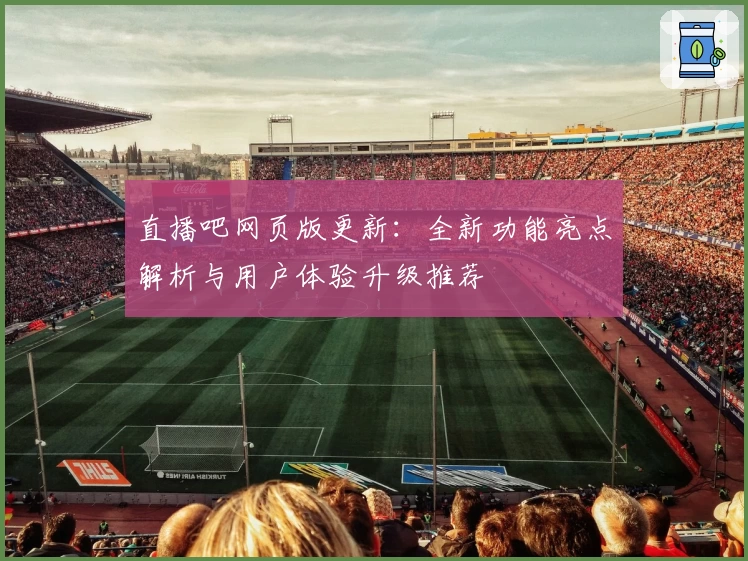 直播吧网页版更新：全新功能亮点解析与用户体验升级推荐