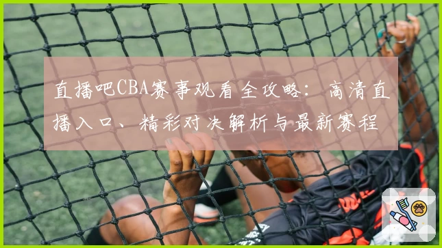 直播吧CBA赛事观看全攻略：高清直播入口、精彩对决解析与最新赛程查询方法
