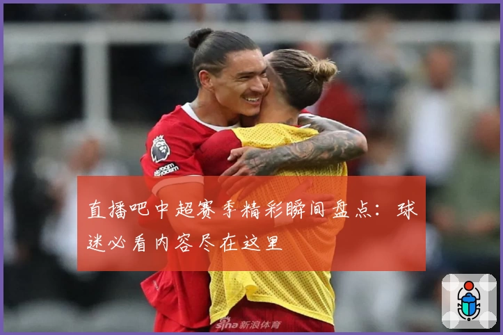 直播吧中超赛季精彩瞬间盘点：球迷必看内容尽在这里