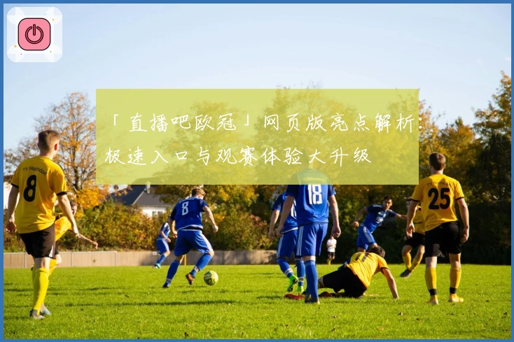 「直播吧欧冠」网页版亮点解析：极速入口与观赛体验大升级