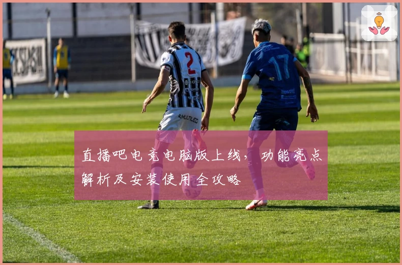 直播吧电竞电脑版上线，功能亮点解析及安装使用全攻略