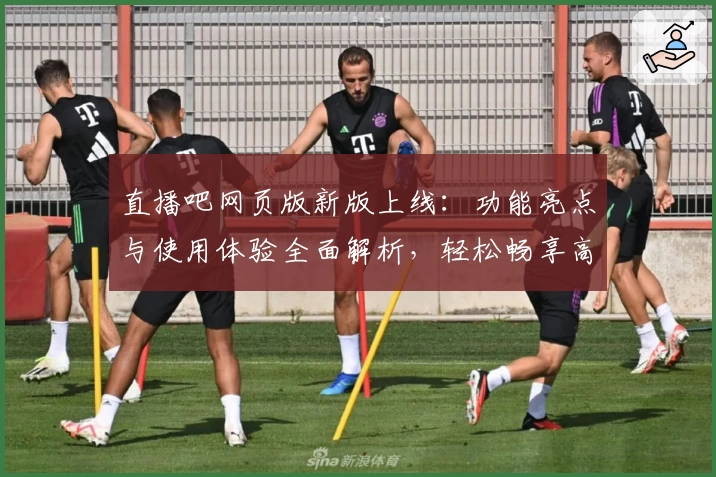 直播吧网页版新版上线：功能亮点与使用体验全面解析，轻松畅享高清赛事！