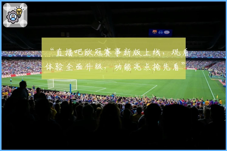 “直播吧欧冠赛事新版上线，观看体验全面升级，功能亮点抢先看”