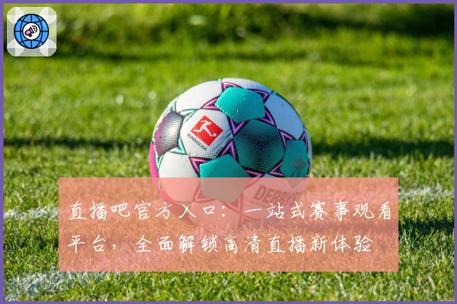直播吧官方入口：一站式赛事观看平台，全面解锁高清直播新体验
