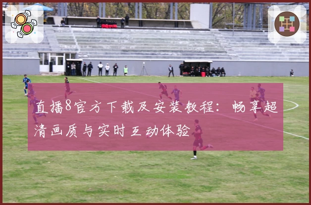 直播8官方下载及安装教程：畅享超清画质与实时互动体验
