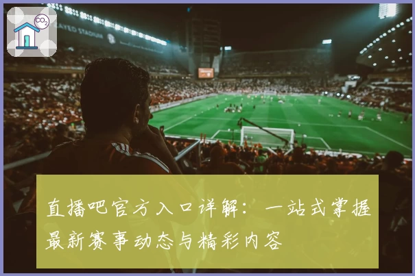直播吧官方入口详解:一站式掌握最新赛事动态与精彩内容