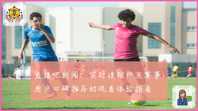 直播吧新闻：实时追踪热点赛事，用户口碑推荐的观看体验指南