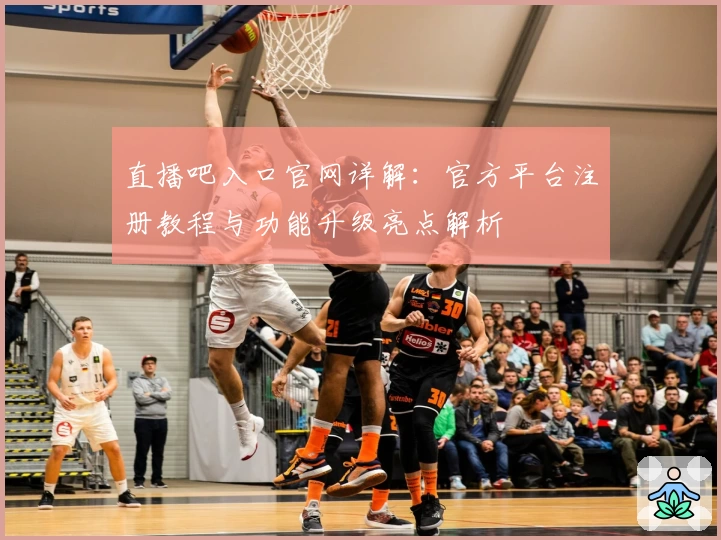 直播吧入口官网详解:官方平台注册教程与功能升级亮点解析