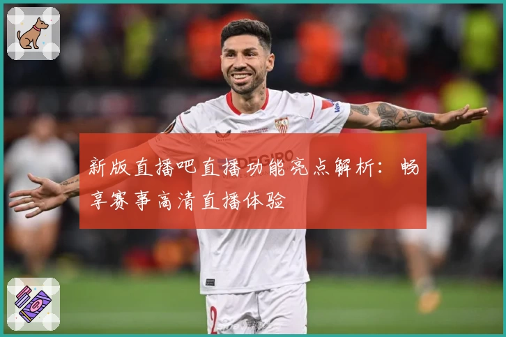 新版直播吧直播功能亮点解析：畅享赛事高清直播体验