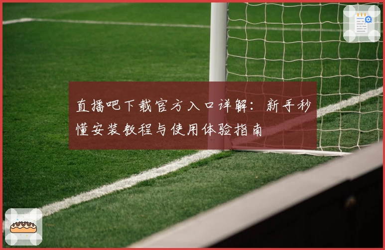 直播吧下载官方入口详解：新手秒懂安装教程与使用体验指南