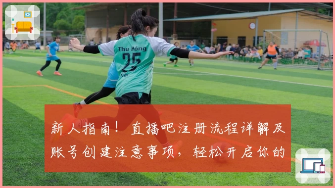 新人指南！直播吧注册流程详解及账号创建注意事项，轻松开启你的观赛之旅