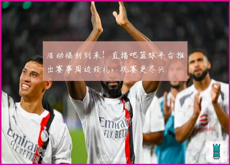 活动福利到来！直播吧篮球平台推出赛事周边好礼，观赛更尽兴