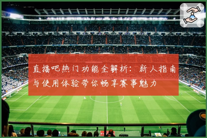 直播吧热门功能全解析：新人指南与使用体验带你畅享赛事魅力