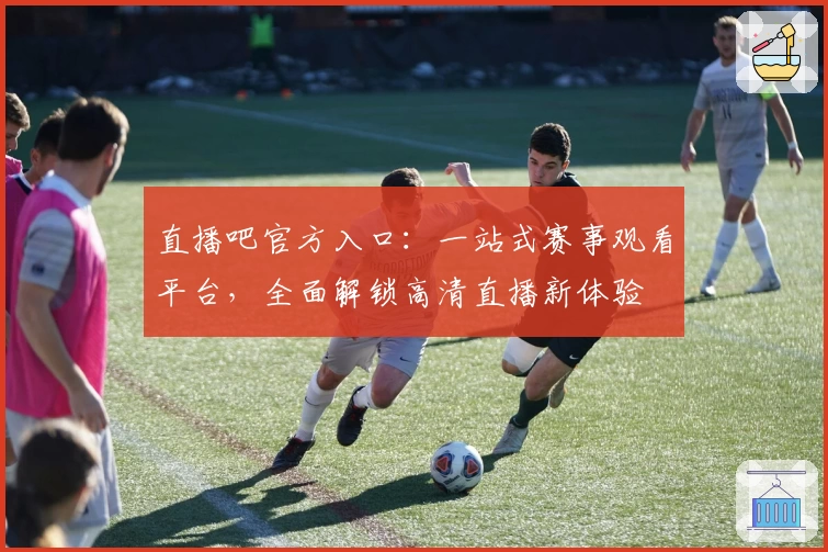 直播吧官方入口：一站式赛事观看平台，全面解锁高清直播新体验
