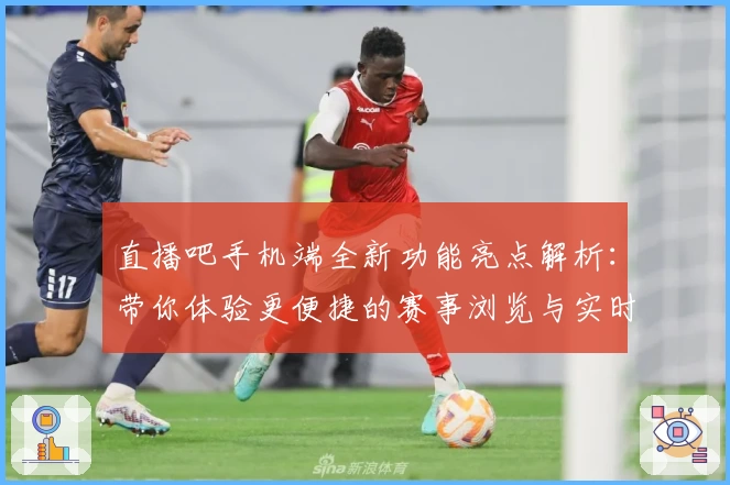 直播吧手机端全新功能亮点解析：带你体验更便捷的赛事浏览与实时互动