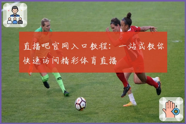 直播吧官网入口教程：一站式教你快速访问精彩体育直播