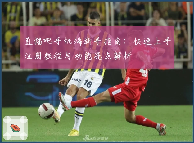 直播吧手机端新手指南：快速上手注册教程与功能亮点解析