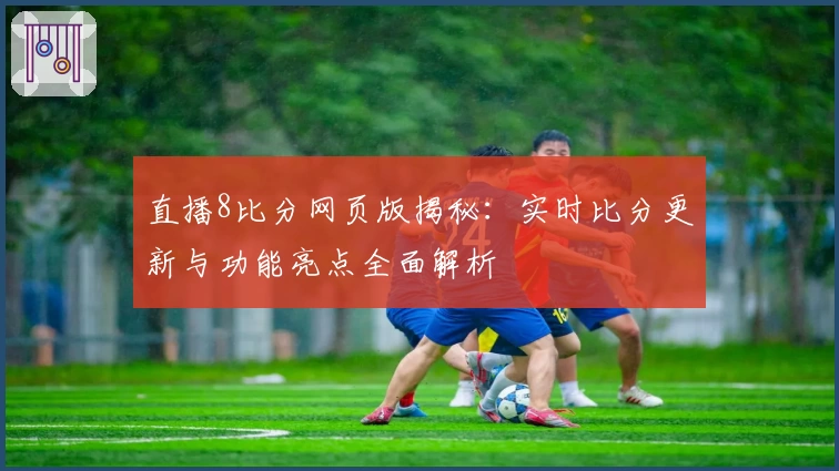 直播8比分网页版揭秘：实时比分更新与功能亮点全面解析