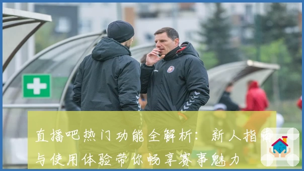 直播吧热门功能全解析：新人指南与使用体验带你畅享赛事魅力