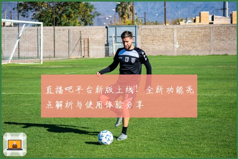 直播吧平台新版上线！全新功能亮点解析与使用体验分享