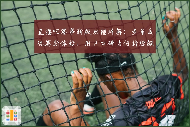 直播吧赛事新版功能详解：多角度观赛新体验，用户口碑为何持续飙升