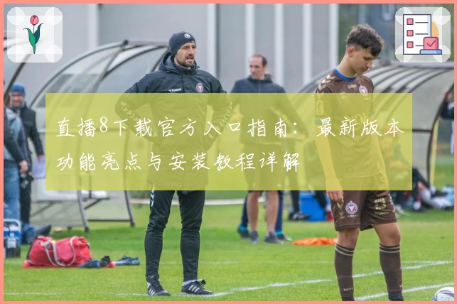 直播8下载官方入口指南：最新版本功能亮点与安装教程详解