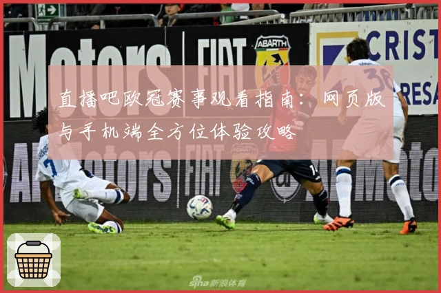 直播吧欧冠赛事观看指南：网页版与手机端全方位体验攻略